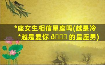 *
座女生相信星座吗(越是冷*
越是爱你 🐒 的星座男)